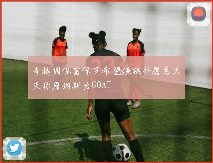 夸梅调侃富保罗希望赚钱并愿意天天称詹姆斯为GOAT