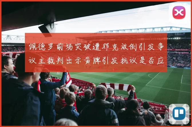 佩德罗前场突破遭邓克放倒引发争议主裁判出示黄牌引发抗议是否应为红牌
